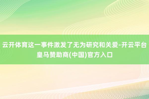 云开体育这一事件激发了无为研究和关爱-开云平台皇马赞助商(中国)官方入口