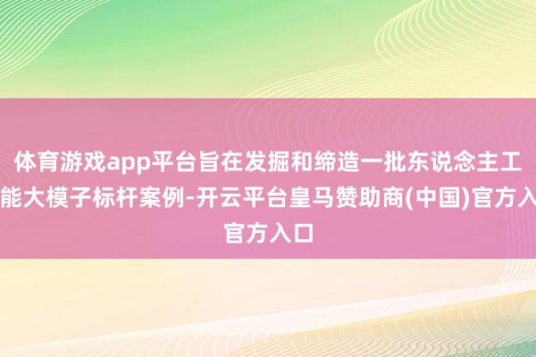 体育游戏app平台旨在发掘和缔造一批东说念主工智能大模子标杆案例-开云平台皇马赞助商(中国)官方入口