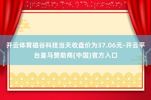 开云体育磁谷科技当天收盘价为37.06元-开云平台皇马赞助商(中国)官方入口