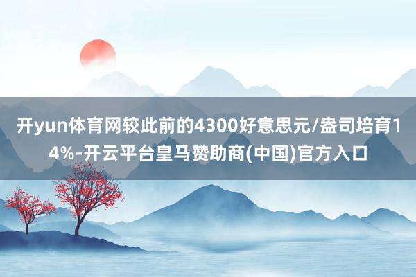 开yun体育网较此前的4300好意思元/盎司培育14%-开云平台皇马赞助商(中国)官方入口