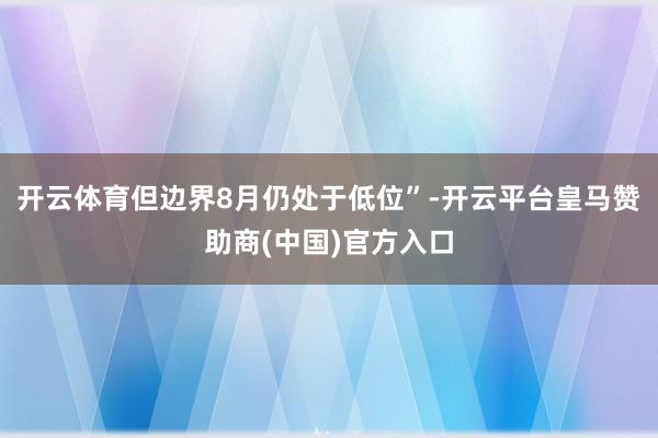开云体育但边界8月仍处于低位”-开云平台皇马赞助商(中国)官方入口
