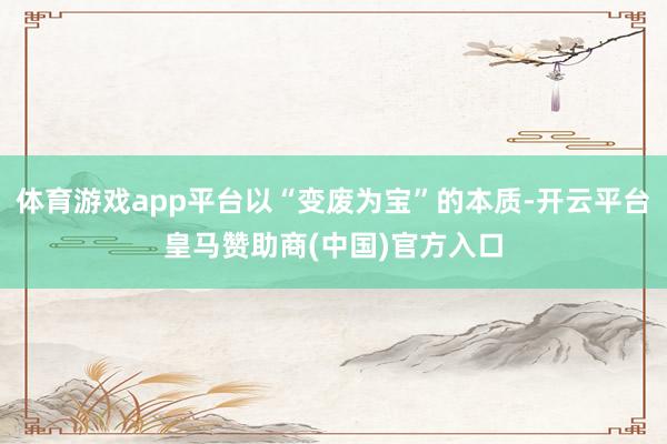 体育游戏app平台以“变废为宝”的本质-开云平台皇马赞助商(中国)官方入口