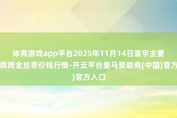 体育游戏app平台2025年11月14日寰宇主要批发阛阓金丝枣价钱行情-开云平台皇马赞助商(中国)官方入口
