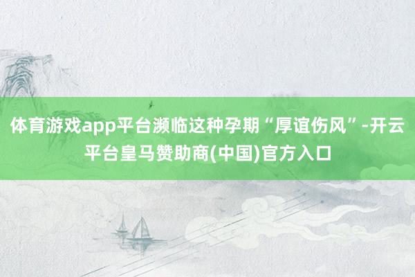 体育游戏app平台濒临这种孕期“厚谊伤风”-开云平台皇马赞助商(中国)官方入口