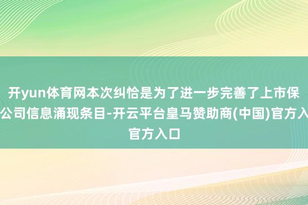 开yun体育网本次纠恰是为了进一步完善了上市保障公司信息涌现条目-开云平台皇马赞助商(中国)官方入口