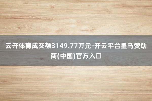 云开体育成交额3149.77万元-开云平台皇马赞助商(中国)官方入口