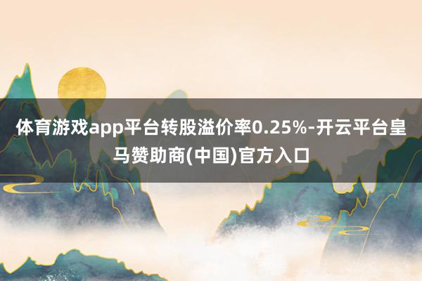 体育游戏app平台转股溢价率0.25%-开云平台皇马赞助商(中国)官方入口