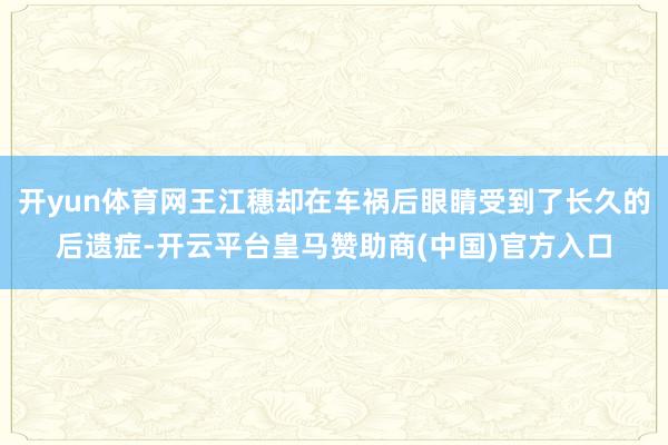 开yun体育网王江穗却在车祸后眼睛受到了长久的后遗症-开云平台皇马赞助商(中国)官方入口