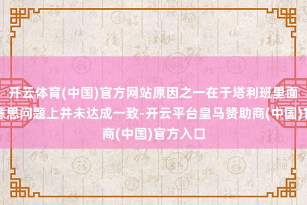 开云体育(中国)官方网站原因之一在于塔利班里面在对好意思问题上并未达成一致-开云平台皇马赞助商(中国)官方入口