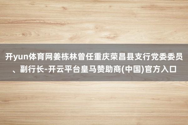 开yun体育网姜栋林曾任重庆荣昌县支行党委委员、副行长-开云平台皇马赞助商(中国)官方入口