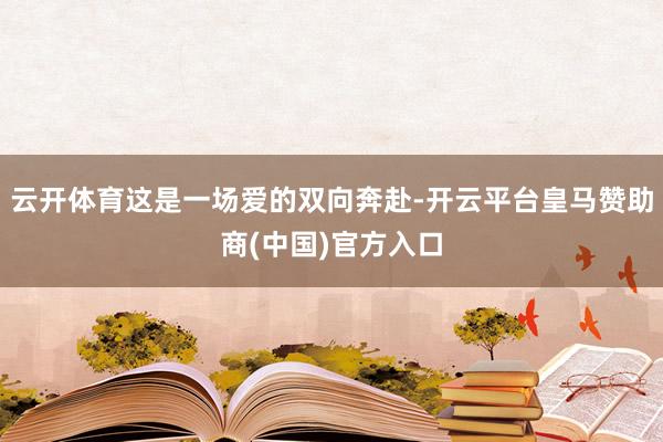 云开体育这是一场爱的双向奔赴-开云平台皇马赞助商(中国)官方入口