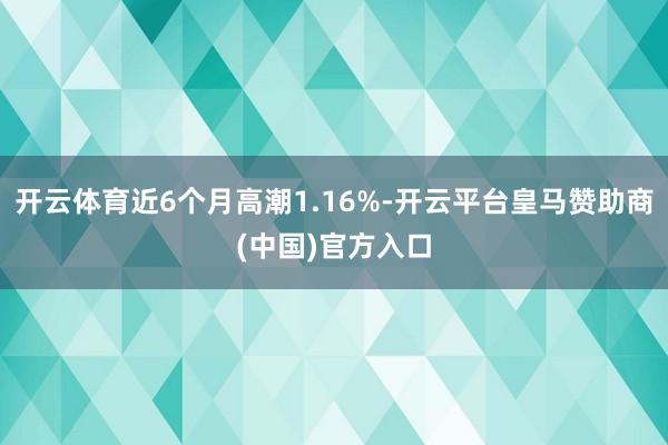 开云体育近6个月高潮1.16%-开云平台皇马赞助商(中国)官方入口