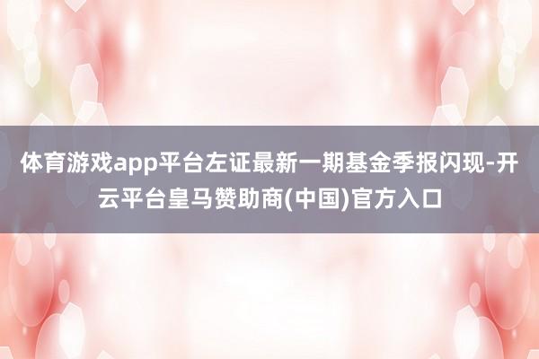 体育游戏app平台左证最新一期基金季报闪现-开云平台皇马赞助商(中国)官方入口