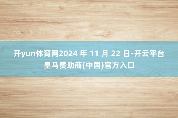 开yun体育网2024 年 11 月 22 日-开云平台皇马赞助商(中国)官方入口