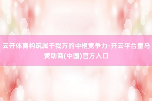 云开体育构筑属于我方的中枢竞争力-开云平台皇马赞助商(中国)官方入口