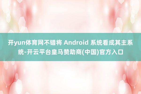 开yun体育网不错将 Android 系统看成其主系统-开云平台皇马赞助商(中国)官方入口