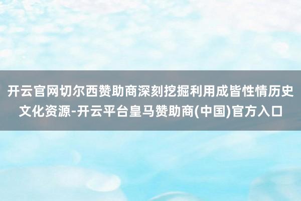开云官网切尔西赞助商深刻挖掘利用成皆性情历史文化资源-开云平台皇马赞助商(中国)官方入口
