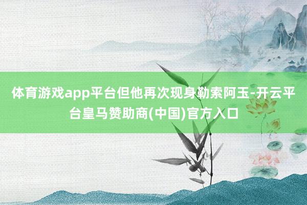 体育游戏app平台但他再次现身勒索阿玉-开云平台皇马赞助商(中国)官方入口