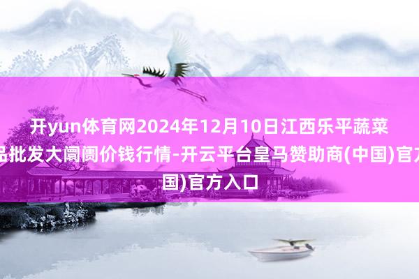 开yun体育网2024年12月10日江西乐平蔬菜农居品批发大阛阓价钱行情-开云平台皇马赞助商(中国)官方入口