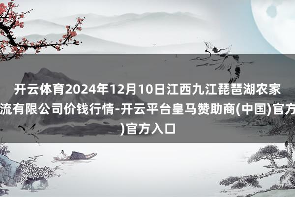 开云体育2024年12月10日江西九江琵琶湖农家具物流有限公司价钱行情-开云平台皇马赞助商(中国)官方入口