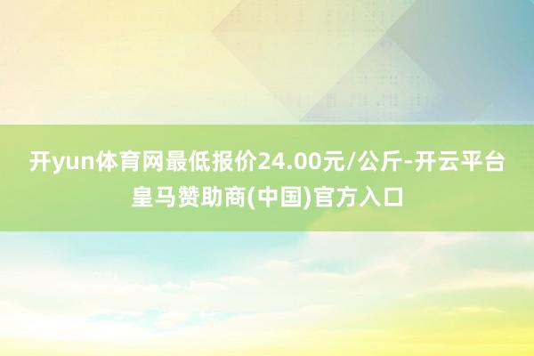 开yun体育网最低报价24.00元/公斤-开云平台皇马赞助商(中国)官方入口