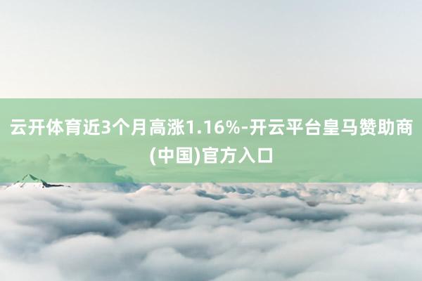 云开体育近3个月高涨1.16%-开云平台皇马赞助商(中国)官方入口