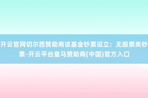 开云官网切尔西赞助商该基金钞票设立：无股票类钞票-开云平台皇马赞助商(中国)官方入口