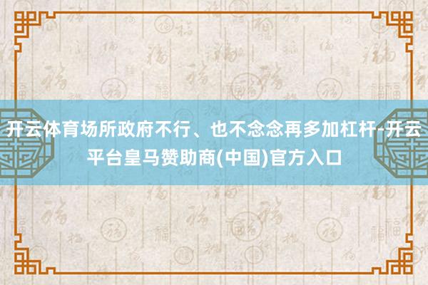 开云体育场所政府不行、也不念念再多加杠杆-开云平台皇马赞助商(中国)官方入口