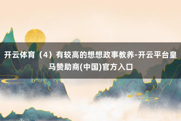 开云体育（4）有较高的想想政事教养-开云平台皇马赞助商(中国)官方入口