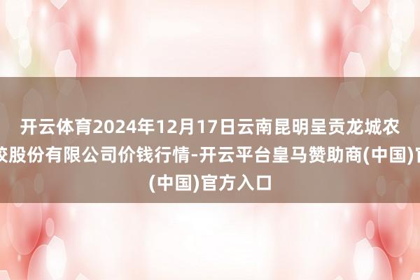 开云体育2024年12月17日云南昆明呈贡龙城农居品计较股份有限公司价钱行情-开云平台皇马赞助商(中国)官方入口