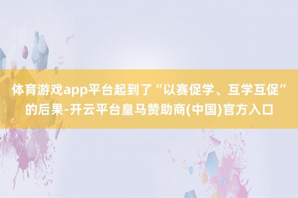 体育游戏app平台起到了“以赛促学、互学互促”的后果-开云平台皇马赞助商(中国)官方入口