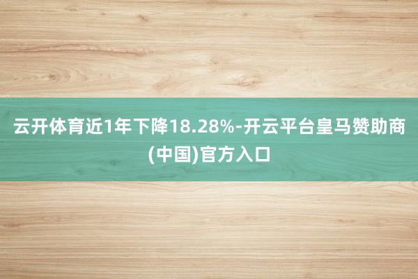 云开体育近1年下降18.28%-开云平台皇马赞助商(中国)官方入口
