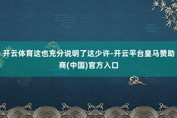 开云体育这也充分说明了这少许-开云平台皇马赞助商(中国)官方入口
