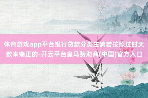 体育游戏app平台银行贷款分类主淌若按照过时天数来端正的-开云平台皇马赞助商(中国)官方入口