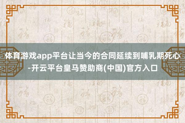 体育游戏app平台让当今的合同延续到哺乳期死心-开云平台皇马赞助商(中国)官方入口