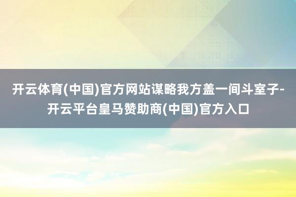 开云体育(中国)官方网站谋略我方盖一间斗室子-开云平台皇马赞助商(中国)官方入口