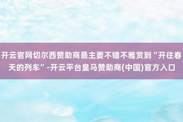 开云官网切尔西赞助商最主要不错不雅赏到“开往春天的列车”-开云平台皇马赞助商(中国)官方入口