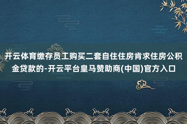 开云体育缴存员工购买二套自住住房肯求住房公积金贷款的-开云平台皇马赞助商(中国)官方入口