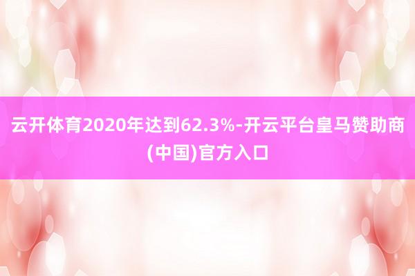 云开体育2020年达到62.3%-开云平台皇马赞助商(中国)官方入口