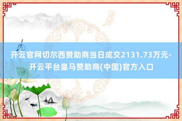 开云官网切尔西赞助商当日成交2131.73万元-开云平台皇马赞助商(中国)官方入口