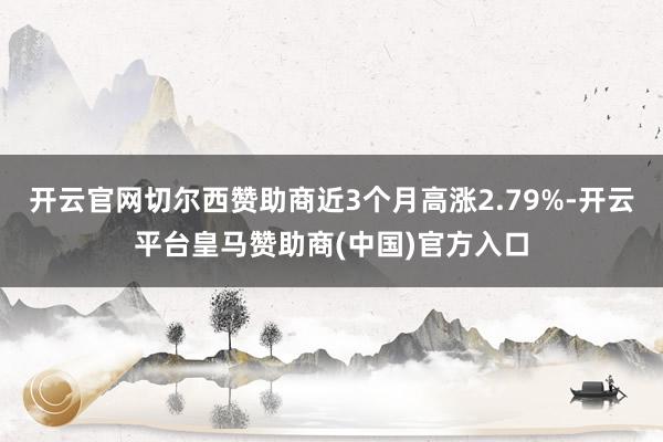 开云官网切尔西赞助商近3个月高涨2.79%-开云平台皇马赞助商(中国)官方入口