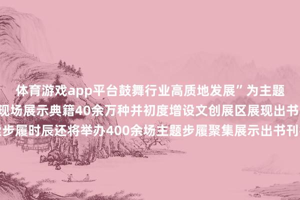 体育游戏app平台鼓舞行业高质地发展”为主题展览面积达5万浅近米现场展示典籍40余万种并初度增设文创展区展现出书业跨界互助翻新探索步履时辰还将举办400余场主题步履聚集展示出书刊行行业高质地发展截止北京典籍订货会由中国出书协会和中国书刊刊行业协会主持自1987年举办以来已发展成为鼓舞行业斟酌和全民阅读的迫切平台记者：史竞男贪图：史竞男新华社国里面出品-开云平台皇马赞助商(中国)官方入口