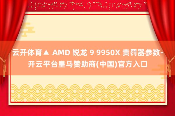云开体育▲ AMD 锐龙 9 9950X 责罚器参数-开云平台皇马赞助商(中国)官方入口