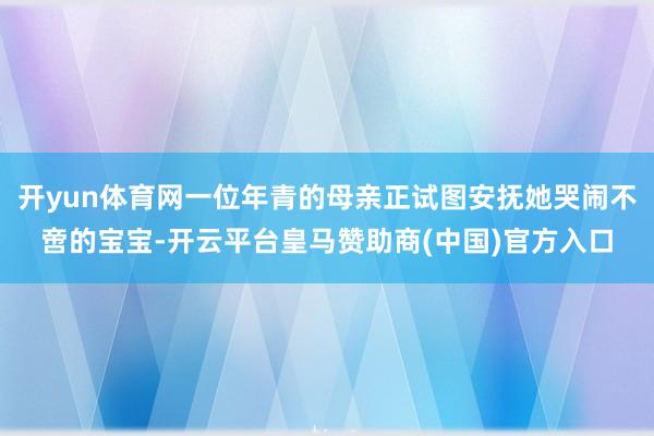 开yun体育网一位年青的母亲正试图安抚她哭闹不啻的宝宝-开云平台皇马赞助商(中国)官方入口