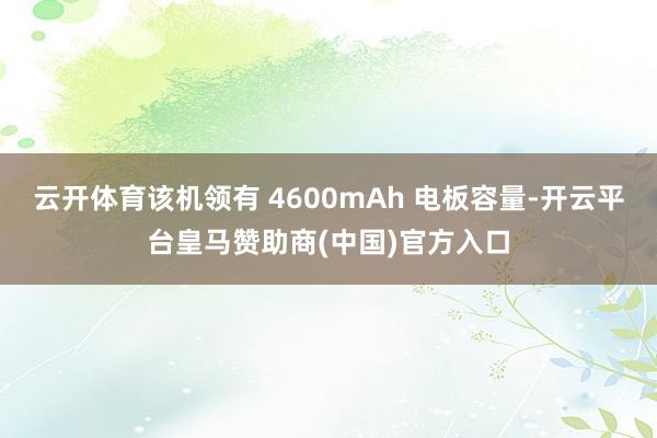 云开体育该机领有 4600mAh 电板容量-开云平台皇马赞助商(中国)官方入口
