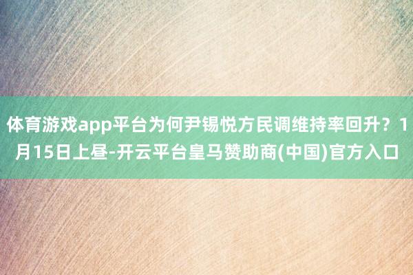 体育游戏app平台为何尹锡悦方民调维持率回升？1月15日上昼-开云平台皇马赞助商(中国)官方入口