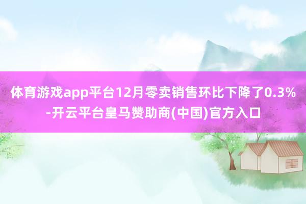 体育游戏app平台12月零卖销售环比下降了0.3%-开云平台皇马赞助商(中国)官方入口