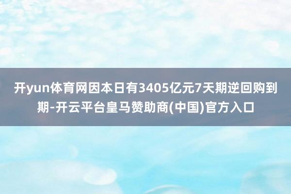 开yun体育网因本日有3405亿元7天期逆回购到期-开云平台皇马赞助商(中国)官方入口