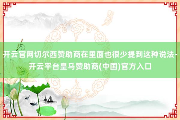 开云官网切尔西赞助商在里面也很少提到这种说法-开云平台皇马赞助商(中国)官方入口