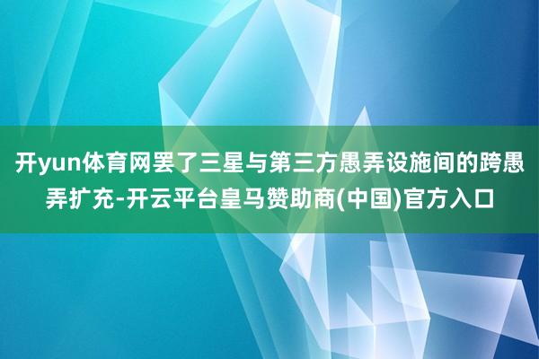 开yun体育网罢了三星与第三方愚弄设施间的跨愚弄扩充-开云平台皇马赞助商(中国)官方入口